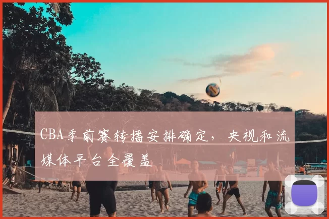 CBA季前赛转播安排确定，央视和流媒体平台全覆盖