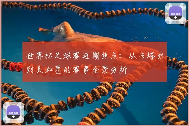 世界杯足球赛近期焦点:从卡塔尔到美加墨的赛事全景分析