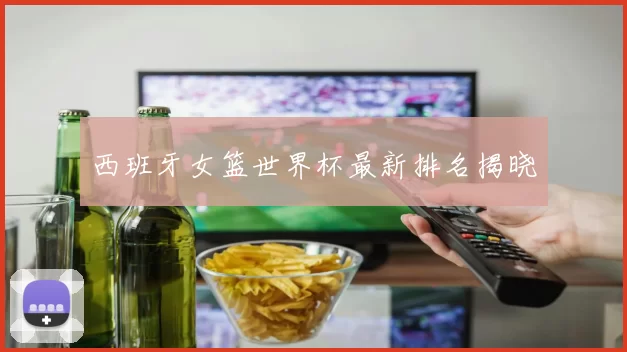 西班牙女篮世界杯最新排名揭晓