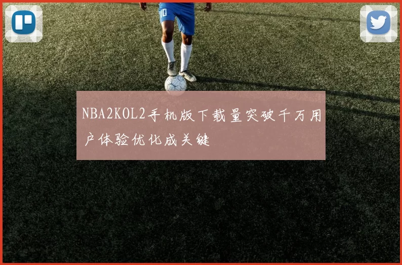 NBA2KOL2手机版下载量突破千万用户体验优化成关键