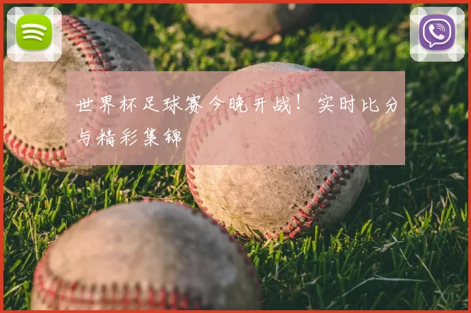 世界杯足球赛今晚开战！实时比分与精彩集锦