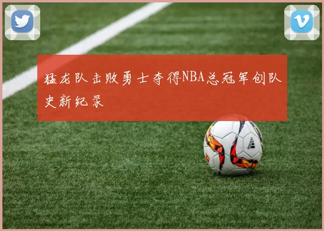 猛龙队击败勇士夺得NBA总冠军创队史新纪录
