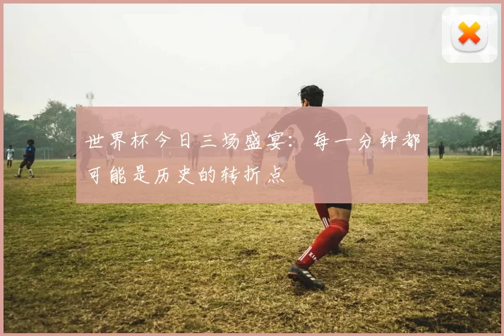 世界杯今日三场盛宴:每一分钟都可能是历史的转折点