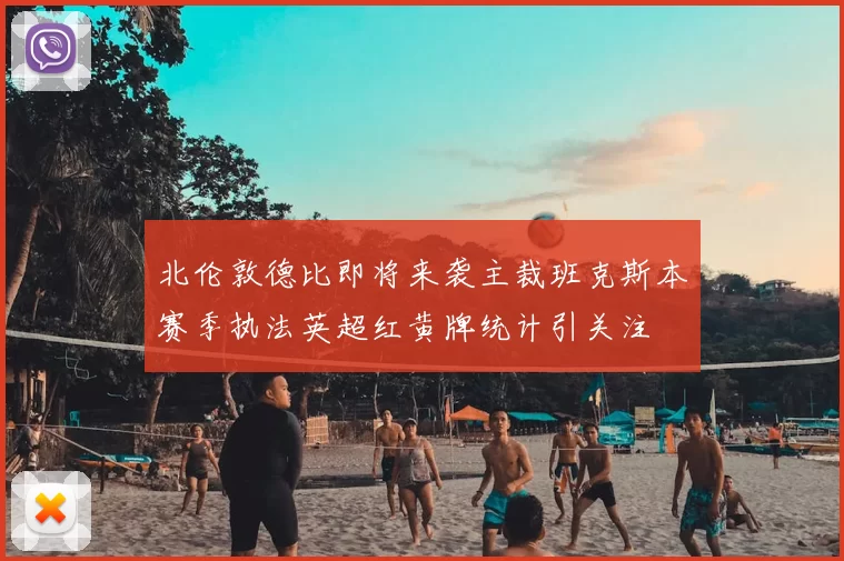 北伦敦德比即将来袭主裁班克斯本赛季执法英超红黄牌统计引关注