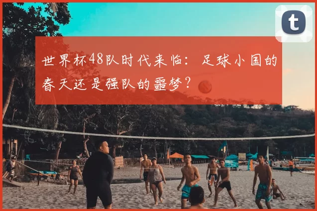世界杯48队时代来临:足球小国的春天还是强队的噩梦?