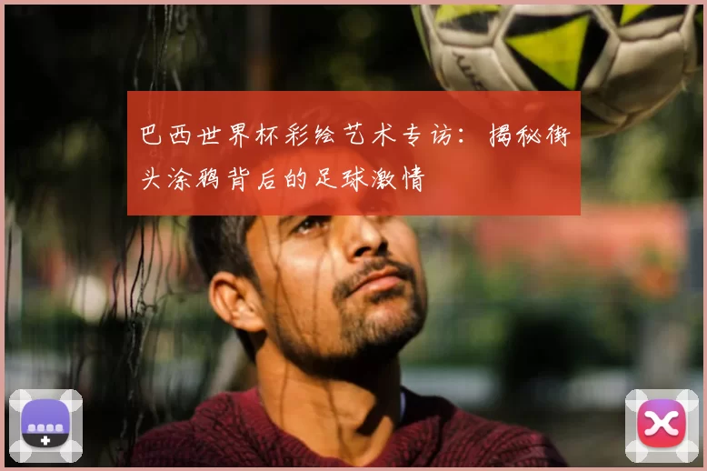 巴西世界杯彩绘艺术专访:揭秘街头涂鸦背后的足球激情