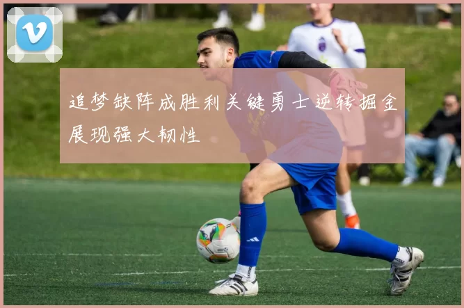 追梦缺阵成胜利关键勇士逆转掘金展现强大韧性