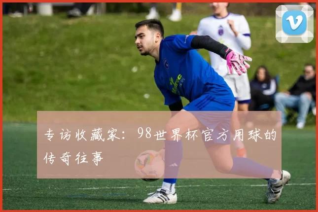 专访收藏家:98世界杯官方用球的传奇往事
