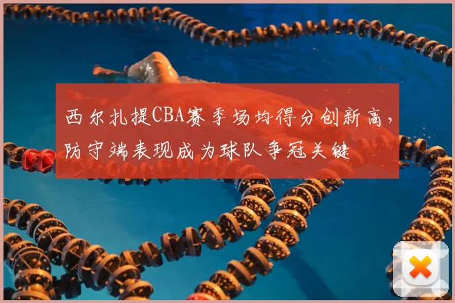 西尔扎提CBA赛季场均得分创新高，防守端表现成为球队争冠关键