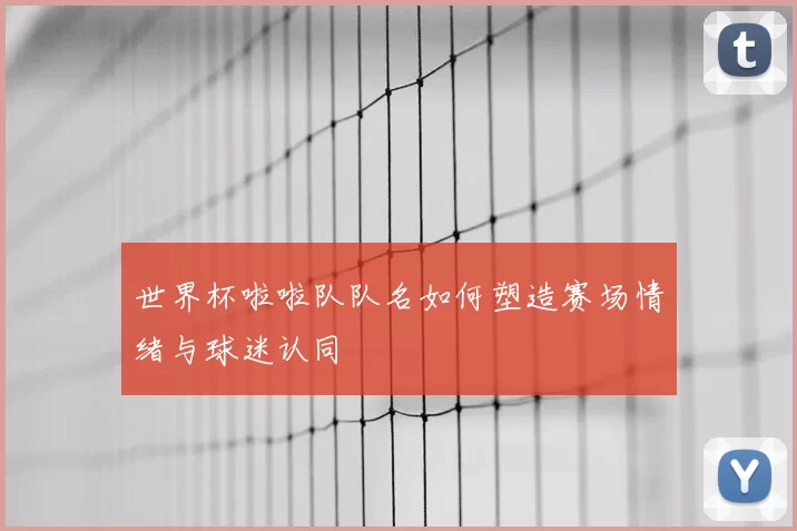 世界杯啦啦队队名如何塑造赛场情绪与球迷认同