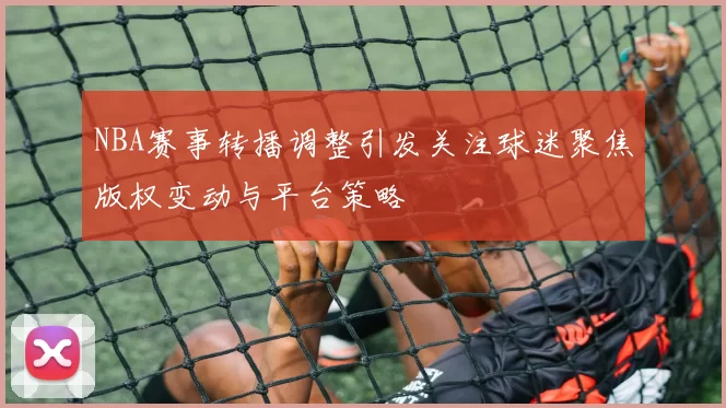 NBA赛事转播调整引发关注球迷聚焦版权变动与平台策略