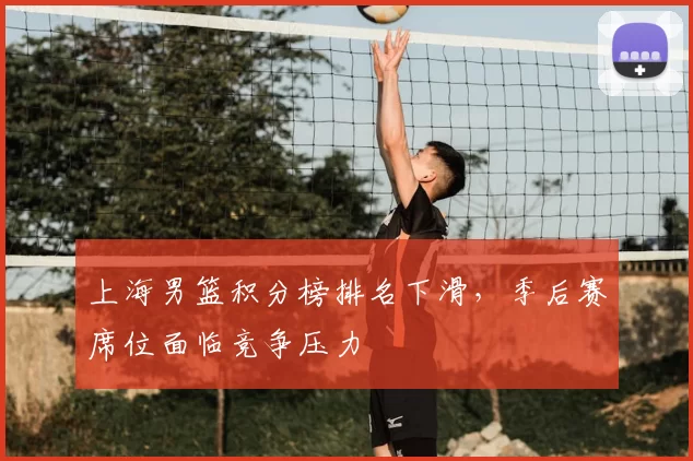 上海男篮积分榜排名下滑，季后赛席位面临竞争压力