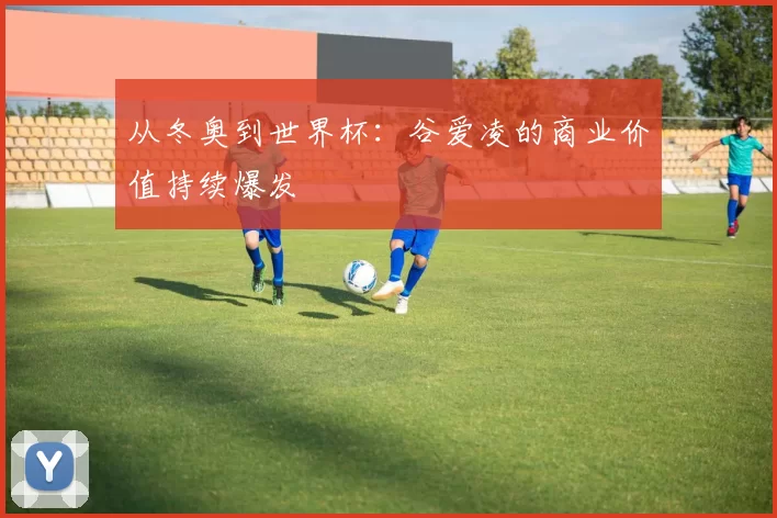 从冬奥到世界杯:谷爱凌的商业价值持续爆发