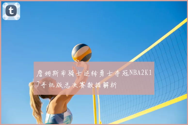 詹姆斯率骑士逆转勇士夺冠NBA2K17手机版总决赛数据解析
