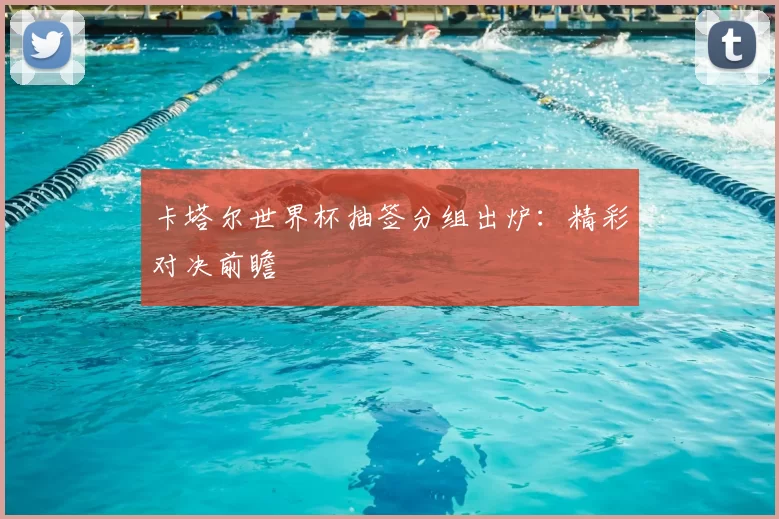 卡塔尔世界杯抽签分组出炉:精彩对决前瞻