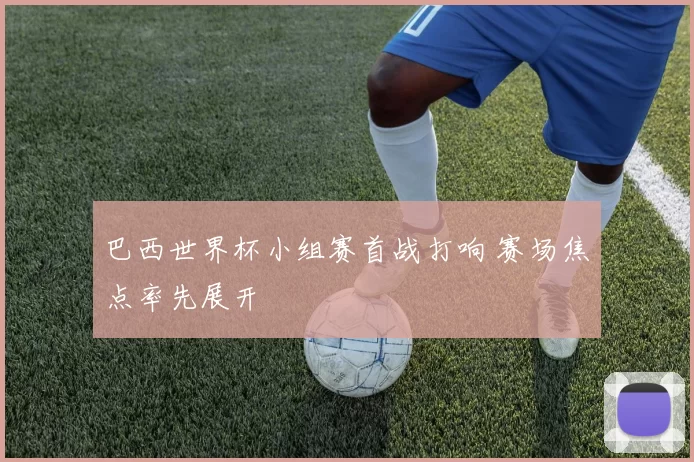巴西世界杯小组赛首战打响 赛场焦点率先展开