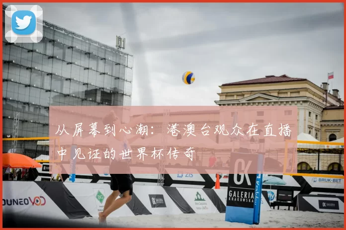 从屏幕到心潮：港澳台观众在直播中见证的世界杯传奇
