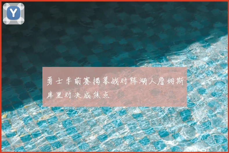 勇士季前赛揭幕战对阵湖人詹姆斯库里对决成焦点
