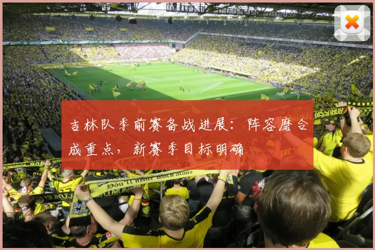 吉林队季前赛备战进展：阵容磨合成重点，新赛季目标明确