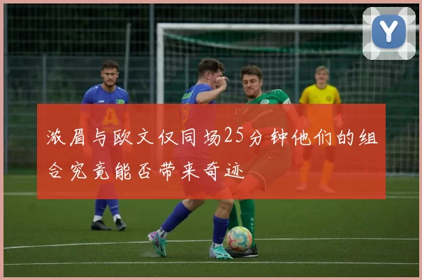 浓眉与欧文仅同场25分钟他们的组合究竟能否带来奇迹