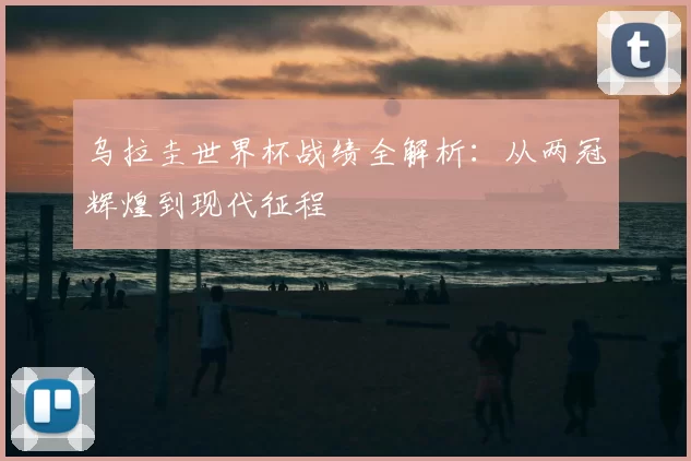 乌拉圭世界杯战绩全解析:从两冠辉煌到现代征程