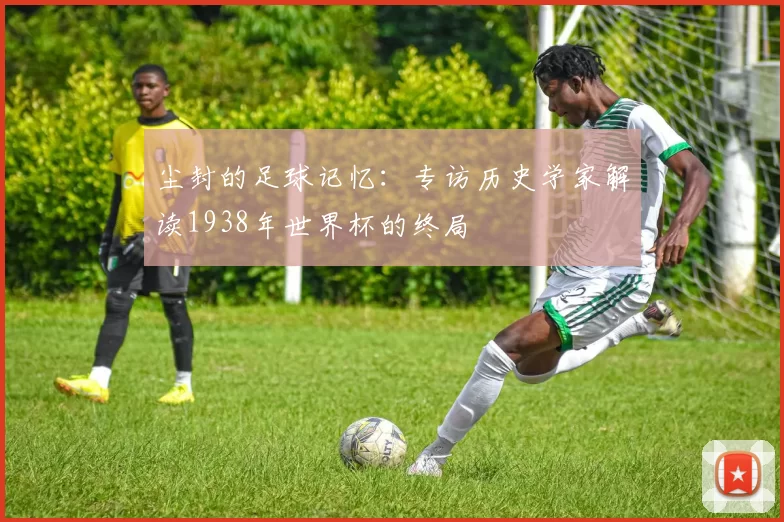 尘封的足球记忆:专访历史学家解读1938年世界杯的终局
