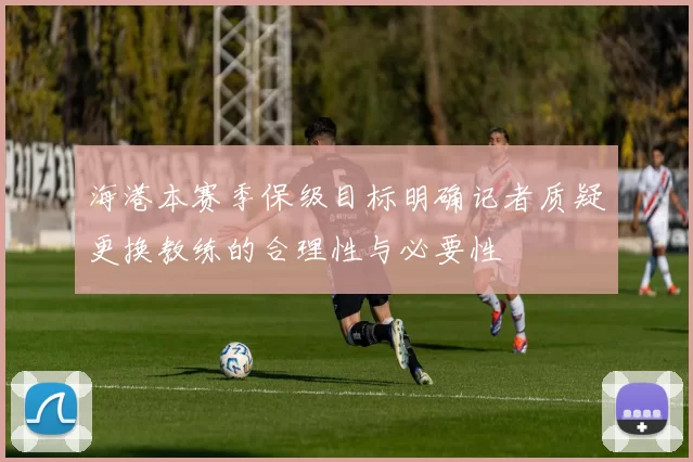 海港本赛季保级目标明确记者质疑更换教练的合理性与必要性