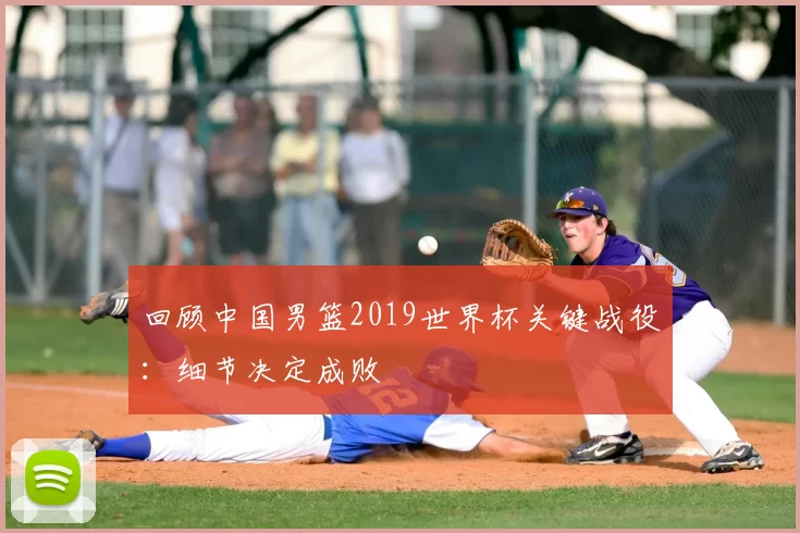 回顾中国男篮2019世界杯关键战役：细节决定成败