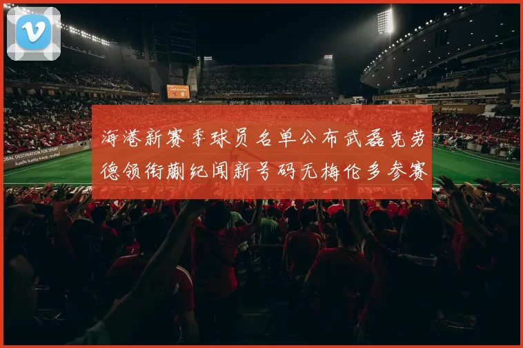 海港新赛季球员名单公布武磊克劳德领衔蒯纪闻新号码无梅伦多参赛