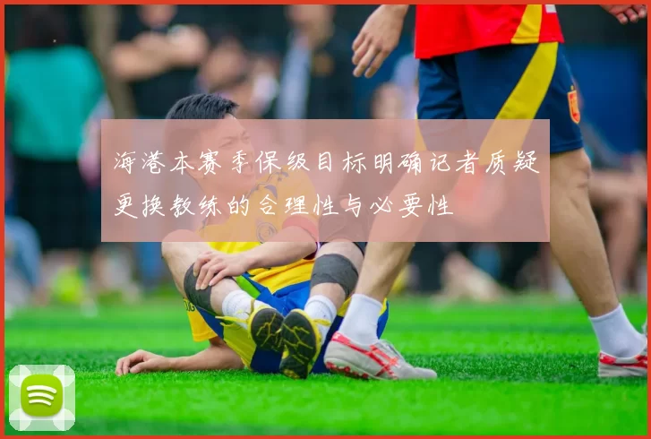海港本赛季保级目标明确记者质疑更换教练的合理性与必要性