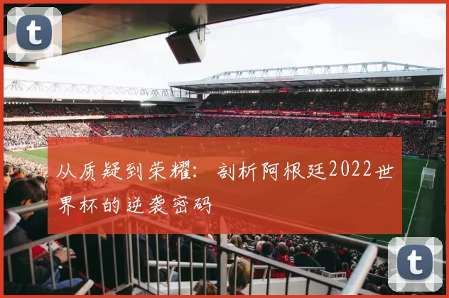 从质疑到荣耀：剖析阿根廷2022世界杯的逆袭密码
