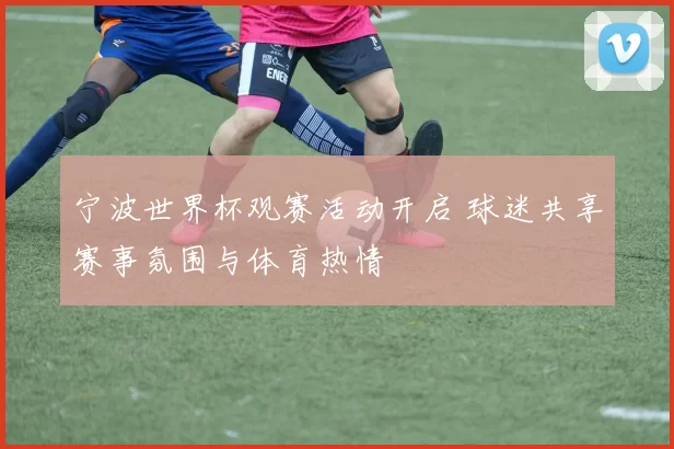 宁波世界杯观赛活动开启 球迷共享赛事氛围与体育热情