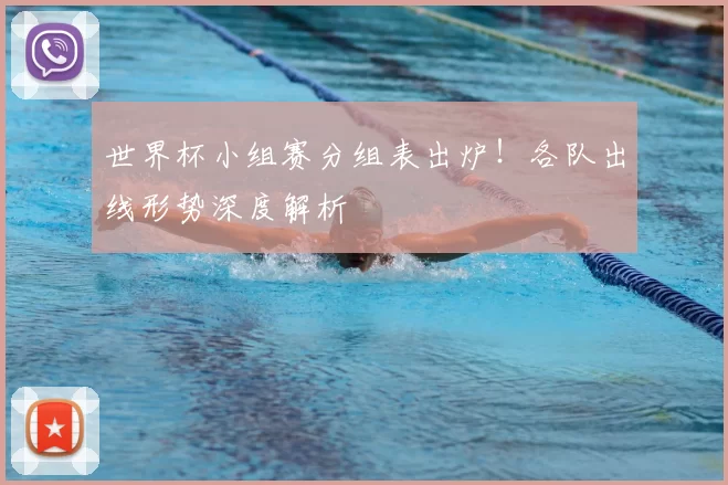 世界杯小组赛分组表出炉!各队出线形势深度解析