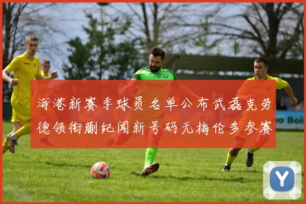 海港新赛季球员名单公布武磊克劳德领衔蒯纪闻新号码无梅伦多参赛