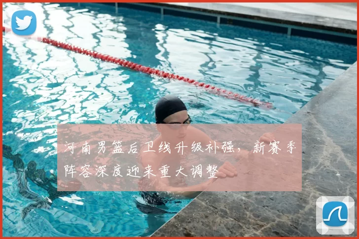 河南男篮后卫线升级补强，新赛季阵容深度迎来重大调整