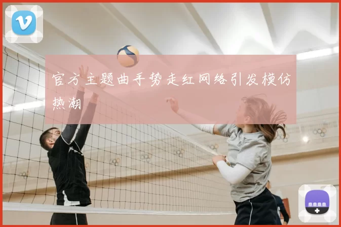 官方主题曲手势走红网络引发模仿热潮