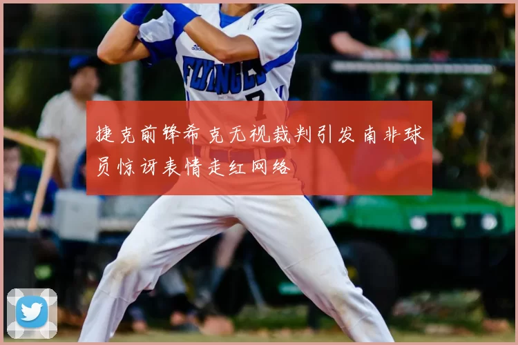 捷克前锋希克无视裁判引发南非球员惊讶表情走红网络