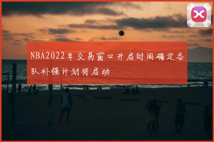 NBA2022年交易窗口开启时间确定各队补强计划将启动