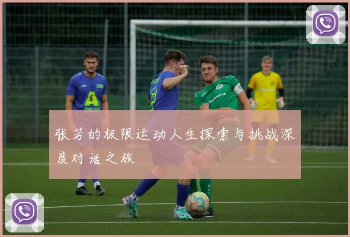 张芳的极限运动人生探索与挑战深度对话之旅