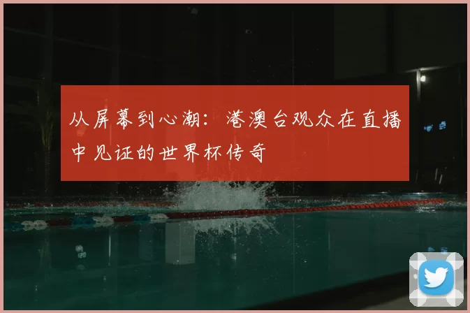 从屏幕到心潮：港澳台观众在直播中见证的世界杯传奇