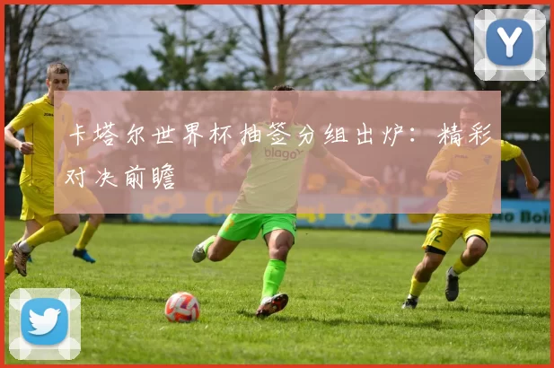 卡塔尔世界杯抽签分组出炉:精彩对决前瞻