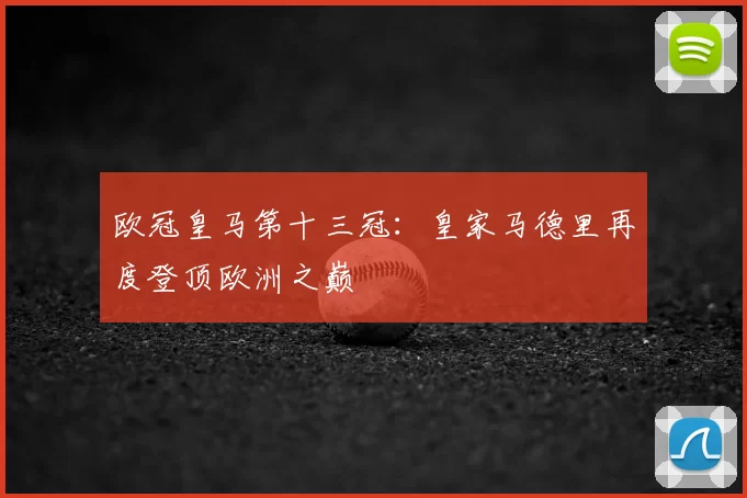欧冠皇马第十三冠:皇家马德里再度登顶欧洲之巅
