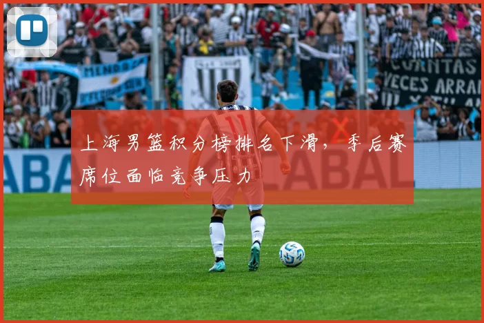 上海男篮积分榜排名下滑，季后赛席位面临竞争压力