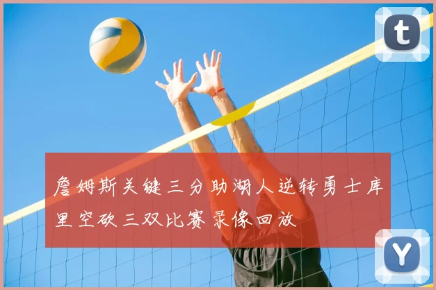 詹姆斯关键三分助湖人逆转勇士库里空砍三双比赛录像回放