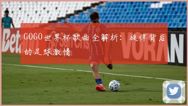 GOGO世界杯歌曲全解析：旋律背后的足球激情