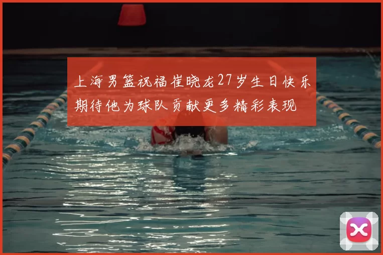 上海男篮祝福崔晓龙27岁生日快乐期待他为球队贡献更多精彩表现