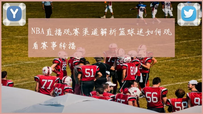 NBA直播观赛渠道解析篮球迷如何观看赛事转播