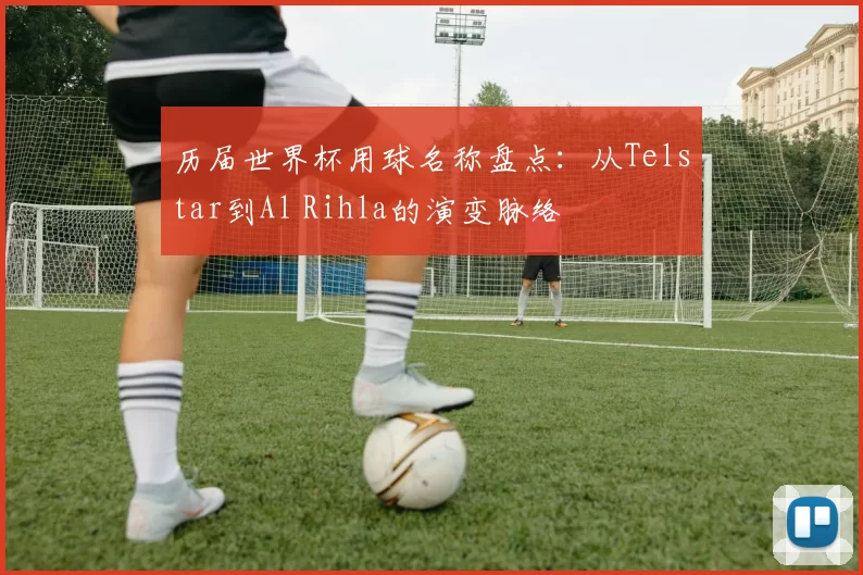 历届世界杯用球名称盘点：从Telstar到Al Rihla的演变脉络