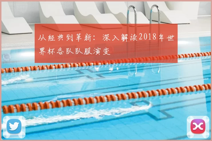从经典到革新:深入解读2018年世界杯各队队服演变