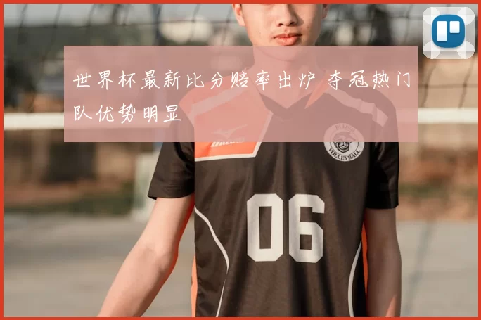 世界杯最新比分赔率出炉 夺冠热门队优势明显